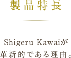 Features Why Shigeru Kawai is so revolutionary Shigeru Kawaiが革新的である理由。