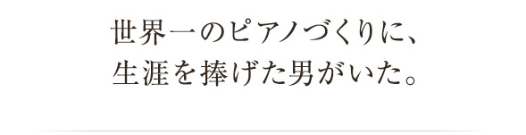 世界一のピアノづくりに、生涯を捧げた男がいた。