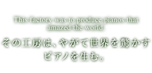 その工房は、やがて世界を驚かすピアノを生む。