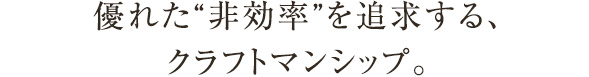 優れた“非効率”を追求する、クラフトマンシップ。