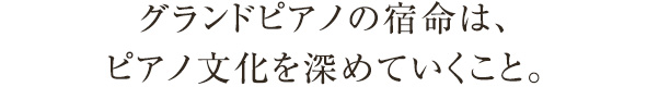 グランドピアノの宿命は、ピアノ文化を深めていくこと。