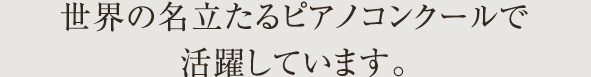 世界の名立たるピアノコンクールで活躍しています。