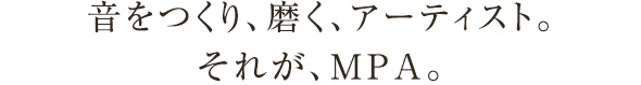 音をつくり、磨く、アーティスト。それが、MPA。