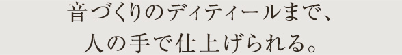 音づくりのディティールまで、人の手で仕上げられる。