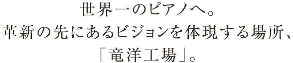 世界一のピアノへ。革新の先にあるビジョンを体現する場所、「竜洋工場」。