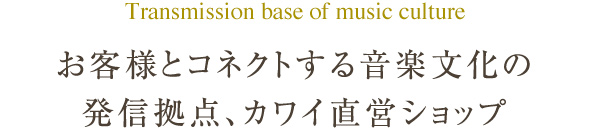 お客様とコネクトする音楽文化の発信拠点、カワイ直営ショップ。